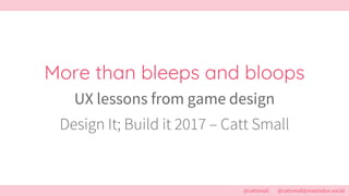 @cattsmall – @cattsmall@mastodon.social
More than bleeps and bloops
UX lessons from game design
Design It; Build it 2017 – Catt Small
 