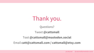 @cattsmall – @cattsmall@mastodon.social
Thank you.
Questions?
Tweet @cattsmall
Toot @cattsmall@mastodon.social
Email catt@...