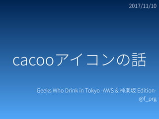 2017/11/10
Geeks Who Drink in Tokyo -AWS & 神楽坂 Edition-
@f_prg
cacooアイコンの話
 