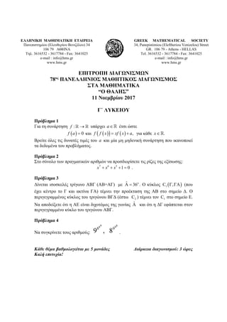 ΕΛΛΗΝΙΚΗ ΜΑΘΗΜΑΤΙΚΗ ΕΤΑΙΡΕΙΑ
Πανεπιστημίου (Ελευθερίου Βενιζέλου) 34
106 79 ΑΘΗΝΑ
Τηλ. 3616532 - 3617784 - Fax: 3641025
e-mail : info@hms.gr
www.hms.gr
GREEK MATHEMATICAL SOCIETY
34, Panepistimiou (Εleftheriou Venizelou) Street
GR. 106 79 - Athens - HELLAS
Tel. 3616532 - 3617784 - Fax: 3641025
e-mail : info@hms.gr
www.hms.gr
ΕΠΙΤΡΟΠΗ ΔΙΑΓΩΝΙΣΜΩΝ
78ος
ΠΑΝΕΛΛΗΝΙΟΣ ΜΑΘΗΤΙΚΟΣ ΔΙΑΓΩΝΙΣΜΟΣ
ΣΤΑ ΜΑΘΗΜΑΤΙΚΑ
“Ο ΘΑΛΗΣ”
11 Νοεμβρίου 2017
Γ΄ ΛΥΚΕΙΟΥ
Πρόβλημα 1
Για τη συνάρτηση :f →  υπάρχει a∈ έτσι ώστε
( ) 0f a = και ( )( ) ( ) ,f f x xf x a= + για κάθε .x∈
Βρείτε όλες τις δυνατές τιμές του a και μία μη μηδενική συνάρτηση που ικανοποιεί
τα δεδομένα του προβλήματος.
Πρόβλημα 2
Στο σύνολο των πραγματικών αριθμών να προσδιορίσετε τις ρίζες της εξίσωσης:
7 6 5
1 0x x x+ + + = .
Πρόβλημα 3
Δίνεται ισοσκελές τρίγωνο ΑΒΓ (ΑΒ=ΑΓ) με oˆA 36= . Ο κύκλος ( )1C , AΓ Γ (που
έχει κέντρο το Γ και ακτίνα ΓΑ) τέμνει την προέκταση της ΑΒ στο σημείο Δ. Ο
περιγεγραμμένος κύκλος του τριγώνου ΒΓΔ (έστω 2C ) τέμνει τον 1C στο σημείο Ε.
Να αποδείξετε ότι η ΑΕ είναι διχοτόμος της γωνίας ˆA και ότι η ΔΓ εφάπτεται στον
περιγεγραμμένο κύκλο του τριγώνου ΑΒΓ.
Πρόβλημα 4
Να συγκρίνετε τους αριθμούς:
9 88 9
8 9
9 , 8 .
Κάθε θέμα βαθμολογείται με 5 μονάδες Διάρκεια διαγωνισμού: 3 ώρες
Καλή επιτυχία!
 