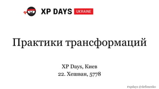 Практики трансформаций
XP Days, Киев
22. Хешван, 5778
#xpdays @defimenko
 