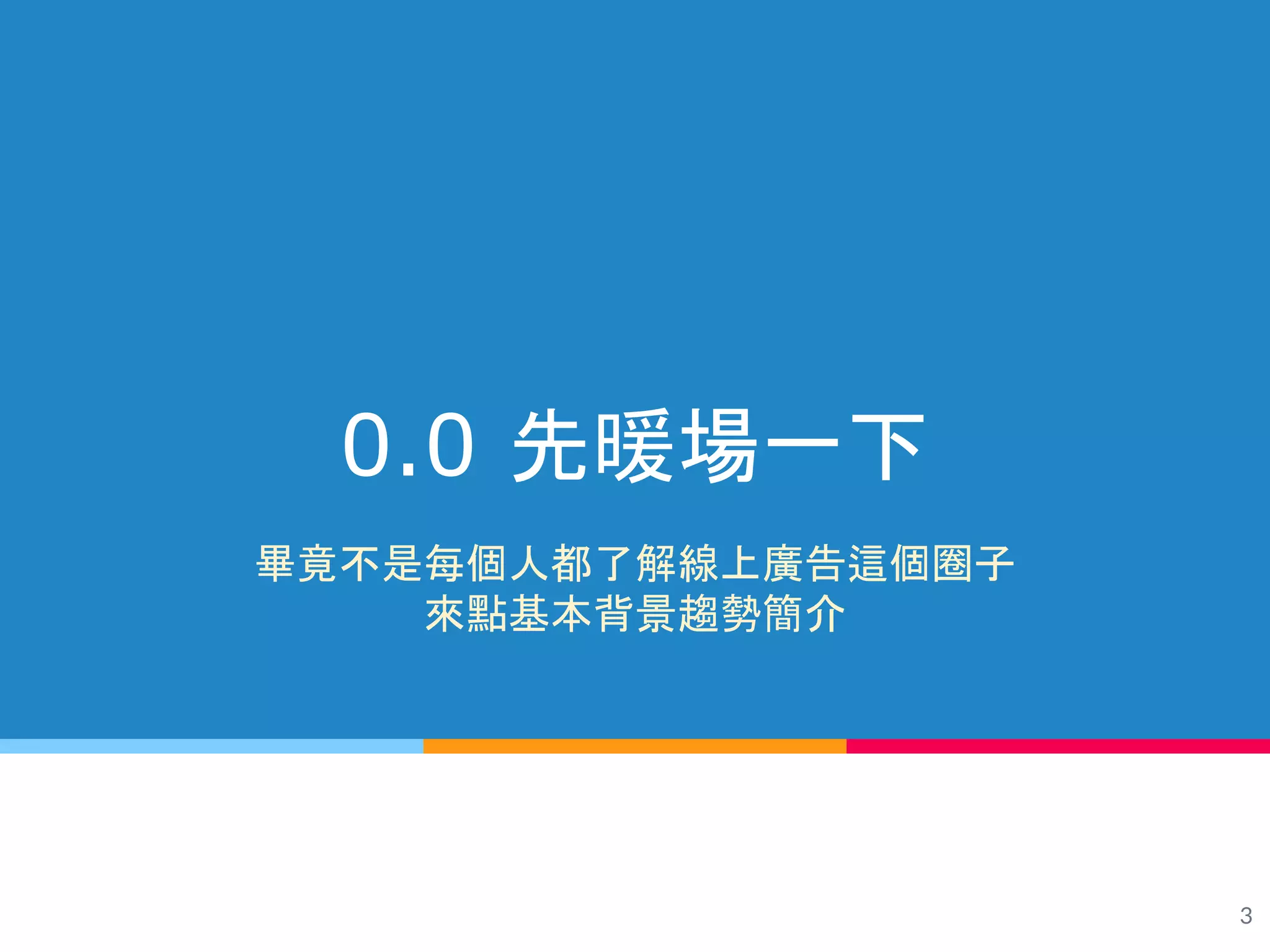 3
0.0 先暖場一下
畢竟不是每個人都了解線上廣告這個圈子
來點基本背景趨勢簡介
 