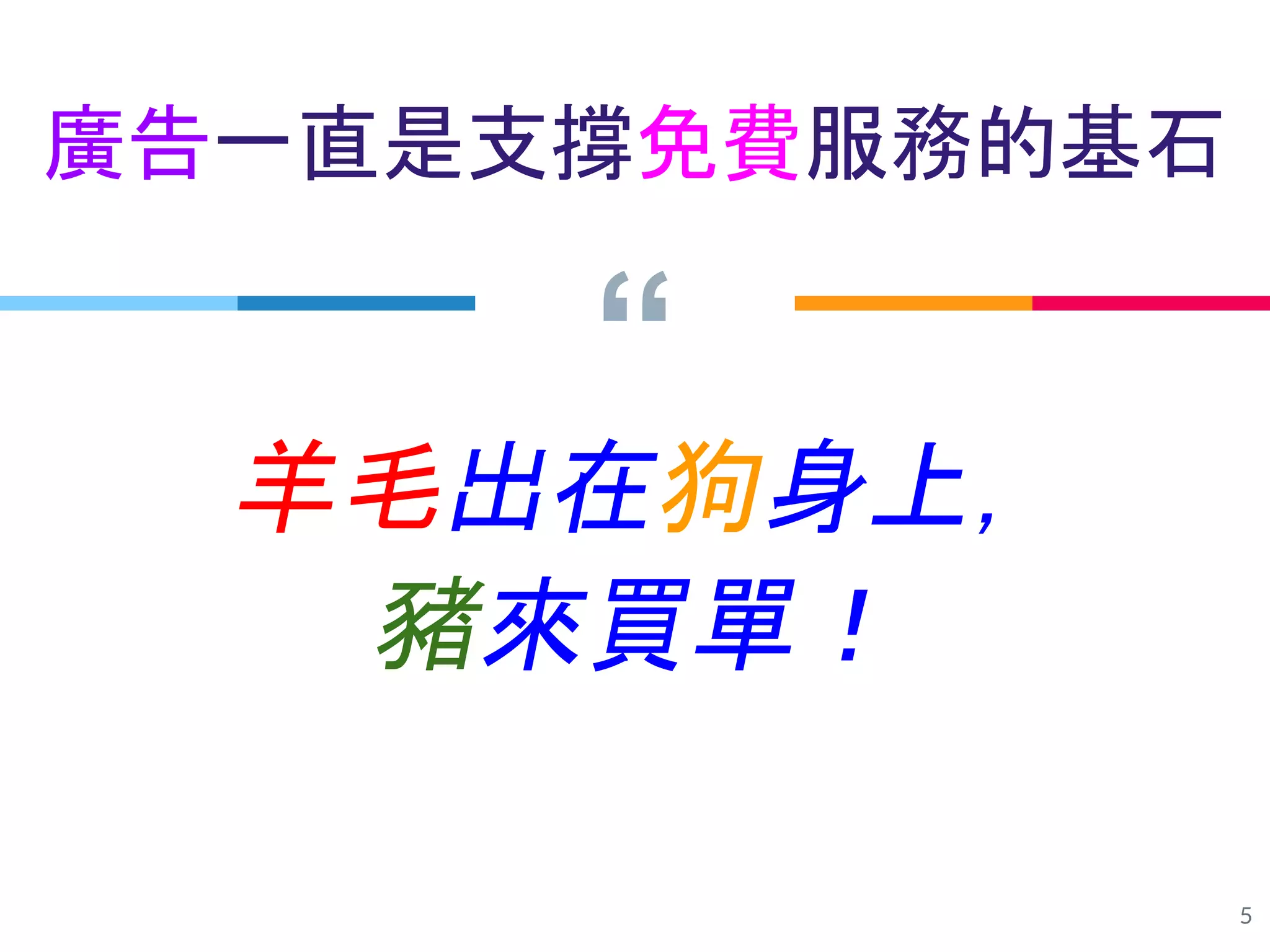 “
5
羊毛出在狗身上，
豬來買單！
廣告一直是支撐免費服務的基石
 