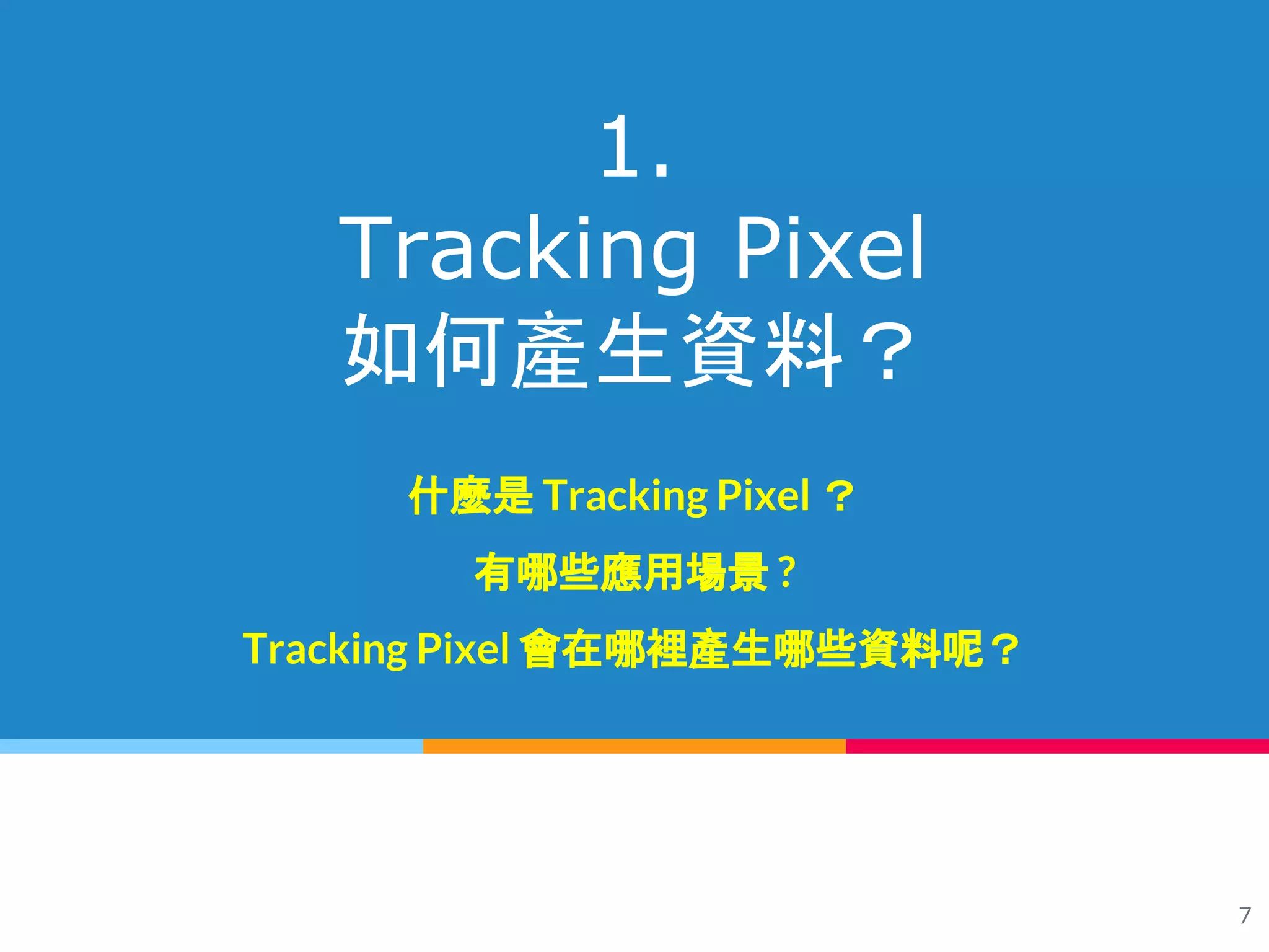 7
1.
Tracking Pixel
如何產生資料？
什麼是 Tracking Pixel ？
有哪些應用場景 ?
Tracking Pixel 會在哪裡產生哪些資料呢？
 
