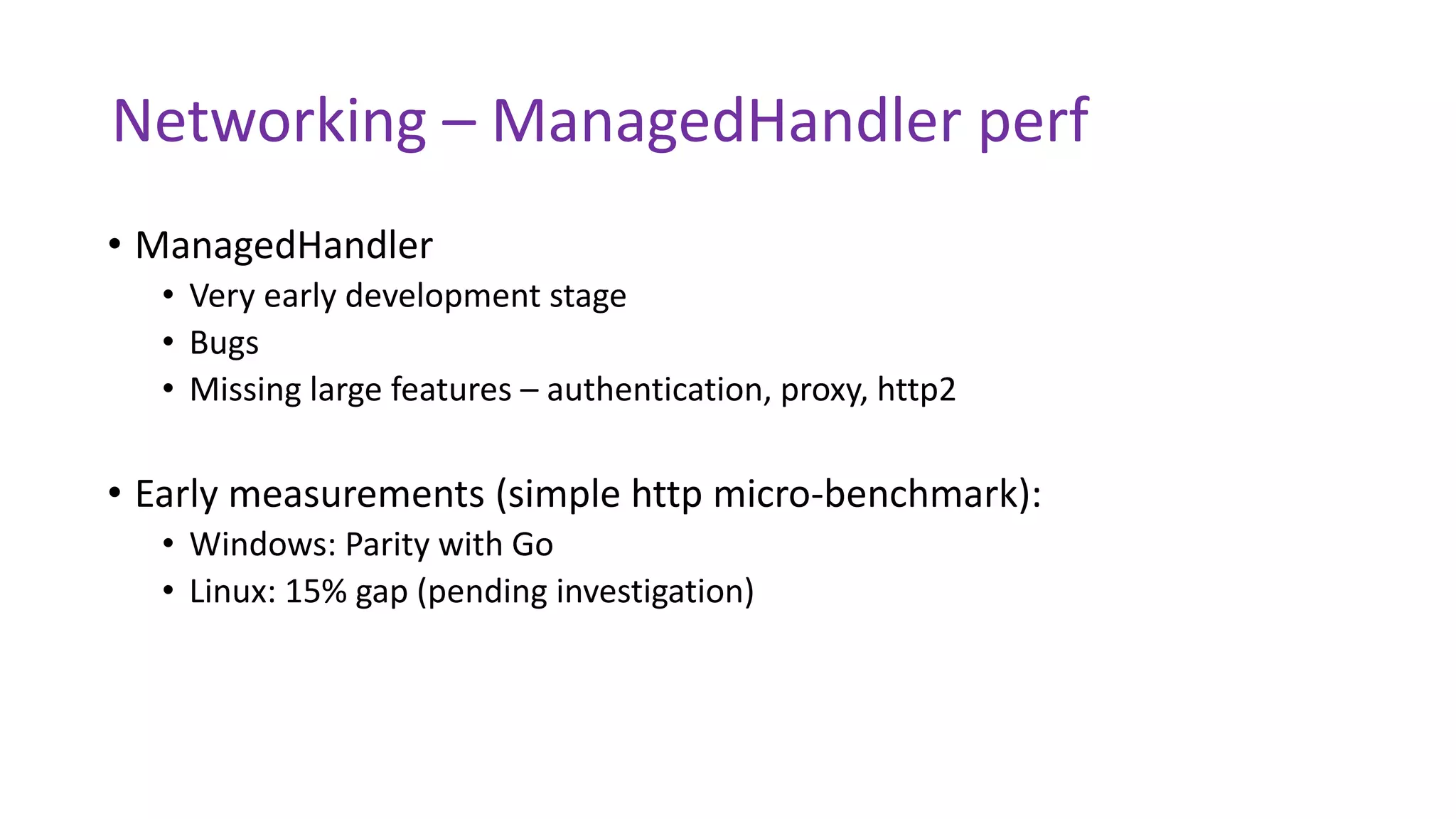 Networking – ManagedHandler perf
• ManagedHandler
• Very early development stage
• Bugs
• Missing large features – authentication, proxy, http2
• Early measurements (simple http micro-benchmark):
• Windows: Parity with Go
• Linux: 15% gap (pending investigation)
 