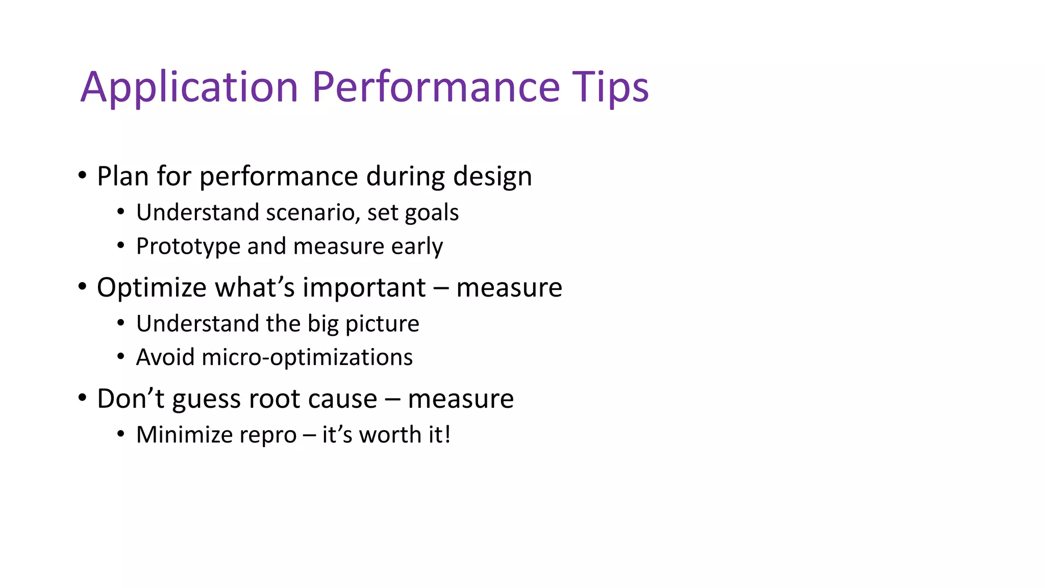Application Performance Tips
• Plan for performance during design
• Understand scenario, set goals
• Prototype and measure early
• Optimize what’s important – measure
• Understand the big picture
• Avoid micro-optimizations
• Don’t guess root cause – measure
• Minimize repro – it’s worth it!
 