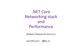 .NET Core
Networking stack
and
Performance
DotNext in Moscow, RU (2017/11/12)
Karel Zikmund ( @ziki_cz)
 