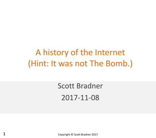 A history of the Internet
(Hint: It was not The Bomb.)
Scott Bradner
2017-11-08
Copyright © Scott Bradner 20171
 