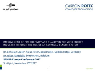 IMPROVEMENT OF PRODUCTIVITY AND QUALITY IN THE WIND ENERGY
INDUSTRY THROUGH THE USE OF AN ADVANCED SENSOR SYSTEM
Dr. Christian Lauter, Klaus-Peter Jaquemotte, Carbon Rotec, Germany
Dr. Nikos Pantelelis, Synthesites , Belgium
SAMPE-Europe Conference 2017
Stuttgart, November 15th 2017
1 18/11/2017
 