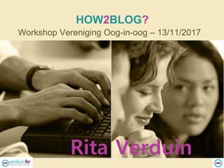 HOW2BLOG?
Workshop Vereniging Oog-in-oog – 13/11/2017
Rita Verduin
 