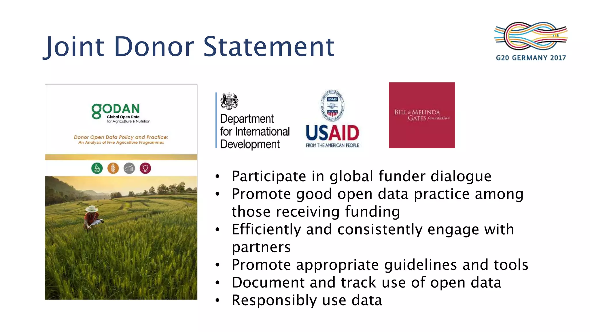 Joint Donor Statement
• Participate in global funder dialogue
• Promote good open data practice among
those receiving funding
• Efficiently and consistently engage with
partners
• Promote appropriate guidelines and tools
• Document and track use of open data
• Responsibly use data
 