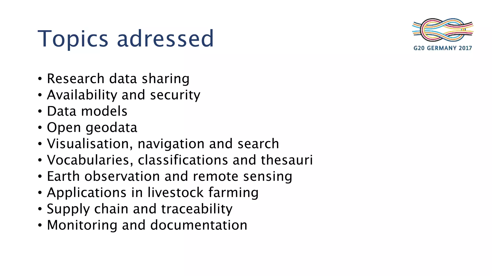 Topics adressed
• Research data sharing
• Availability and security
• Data models
• Open geodata
• Visualisation, navigation and search
• Vocabularies, classifications and thesauri
• Earth observation and remote sensing
• Applications in livestock farming
• Supply chain and traceability
• Monitoring and documentation
 