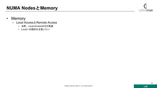 公開
Copyright Cybertrust Japan Co., Ltd. All rights reserved.
14
NUMA NodesとMemory
• Memory
– Local AccessとRemote Access
• 当然、Local Accessの方が高速
• Localへの固定化を狙いたい
 