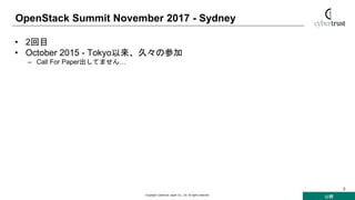 公開
Copyright Cybertrust Japan Co., Ltd. All rights reserved.
5
OpenStack Summit November 2017 - Sydney
• 2回目
• October 2015 - Tokyo以来、久々の参加
– Call For Paper出してません…
 