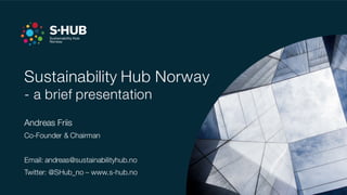 Sustainability Hub Norway
- a brief presentation
Andreas Friis
Co-Founder & Chairman
Email: andreas@sustainabilityhub.no
Twitter: @SHub_no – www.s-hub.no
 