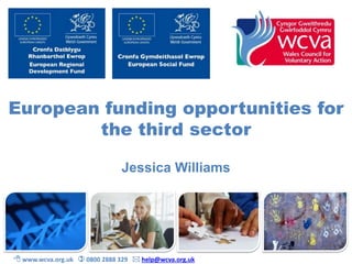 European funding opportunities for
the third sector
Jessica Williams
 www.wcva.org.uk  0800 2888 329  help@wcva.org.uk
 