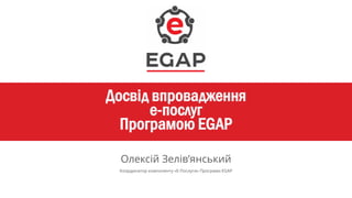Досвід впровадження
е-послуг
Програмою EGAP
Олексій Зелів’янський
Координатор компоненту «Е-Послуги» Програми EGAP
 