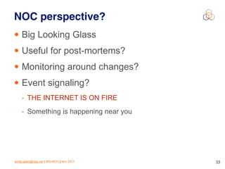 emile.aben@ripe.net | SIG-NOC | Nov 2017 33
NOC perspective?
• Big Looking Glass
• Useful for post-mortems?
• Monitoring around changes?
• Event signaling?
- THE INTERNET IS ON FIRE
- Something is happening near you
 