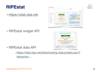 emile.aben@ripe.net | SIG-NOC | Nov 2017 38
RIPEstat
• https://stat.ripe.net

• RIPEstat widget API

• RIPEstat data API

- https://stat.ripe.net/data/routing-status/data.json?
resource=…
 