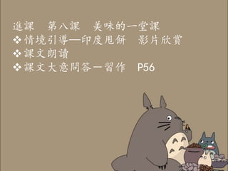 進課 第八課 美味的一堂課
情境引導—印度甩餅 影片欣賞
課文朗讀
課文大意問答－習作 P56
 