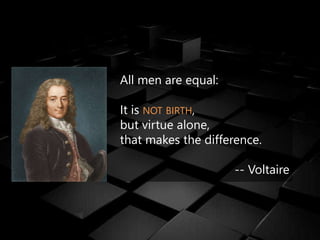 All men are equal:
It is NOT BIRTH,
but virtue alone,
that makes the difference.
-- Voltaire
 