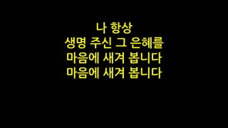 나 항상
생명 주신 그 은혜를
마음에 새겨 봅니다
마음에 새겨 봅니다
 