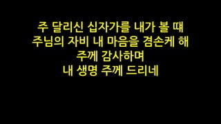 주 달리신 십자가를 내가 볼 떄
주님의 자비 내 마음을 겸손케 해
주께 감사하며
내 생명 주께 드리네
 