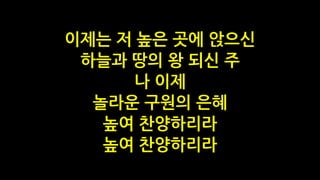 이제는 저 높은 곳에 앉으신
하늘과 땅의 왕 되신 주
나 이제
놀라운 구원의 은혜
높여 찬양하리라
높여 찬양하리라
 