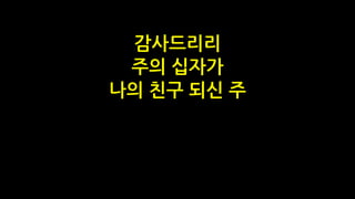 감사드리리
주의 십자가
나의 친구 되신 주
 