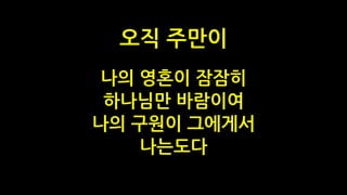 나의 영혼이 잠잠히
하나님만 바람이여
나의 구원이 그에게서
나는도다
오직 주만이
 