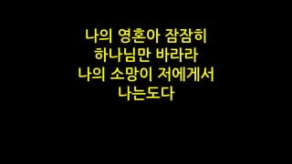 나의 영혼아 잠잠히
하나님만 바라라
나의 소망이 저에게서
나는도다
 