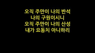 오직 주만이 나의 반석
나의 구원이시니
오직 주만이 나의 산성
내가 요동치 아니하리
 