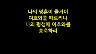 나의 영혼이 즐거이
여호와를 따르리니
나의 평생에 여호와를
송축하리
 