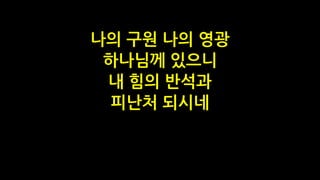 나의 구원 나의 영광
하나님께 있으니
내 힘의 반석과
피난처 되시네
 