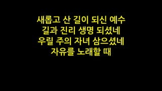 새롭고 산 길이 되신 예수
길과 진리 생명 되셨네
우릴 주의 자녀 삼으셨네
자유를 노래할 때
 