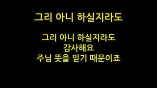 그리 아니 하실지라도
감사해요
주님 뜻을 믿기 때문이죠
그리 아니 하실지라도
 
