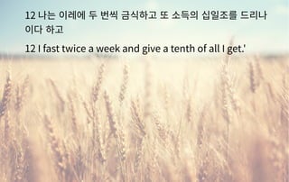 12 나는 이레에 두 번씩 금식하고 또 소득의 십일조를 드리나
이다 하고
12 I fast twice a week and give a tenth of all I get.'
 