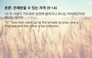 본론: 은혜받을 수 있는 자격 (9-14)
10 두 사람이 기도하러 성전에 올라가니 하나는 바리새인이요
하나는 세리라
10 "Two men went up to the temple to pray, one a
Pharisee and the other a tax collector.
 