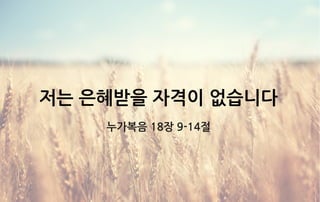 저는 은혜받을 자격이 없습니다
누가복음 18장 9-14절
 