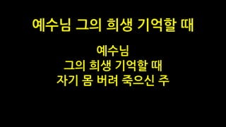 예수님
그의 희생 기억할 때
자기 몸 버려 죽으신 주
예수님 그의 희생 기억할 때
 