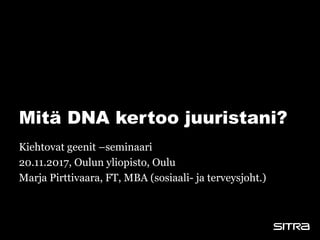 Mitä DNA kertoo juuristani?
Kiehtovat geenit –seminaari
20.11.2017, Oulun yliopisto, Oulu
Marja Pirttivaara, FT, MBA (sosiaali- ja terveysjoht.)
 