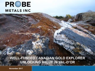 WELL-FUNDED CANADIAN GOLD EXPLORER
UNLOCKING VALUE IN VAL-D’OR
November 2017
 