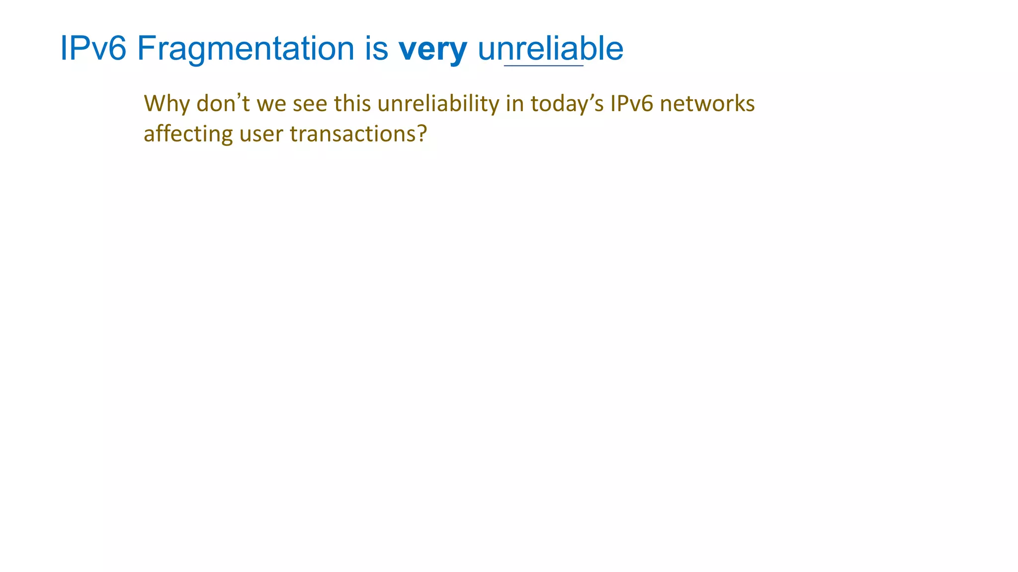 IPv6 Fragmentation is very unreliable
Why don’t we see this unreliability in today’s IPv6 networks
affecting user transactions?
 