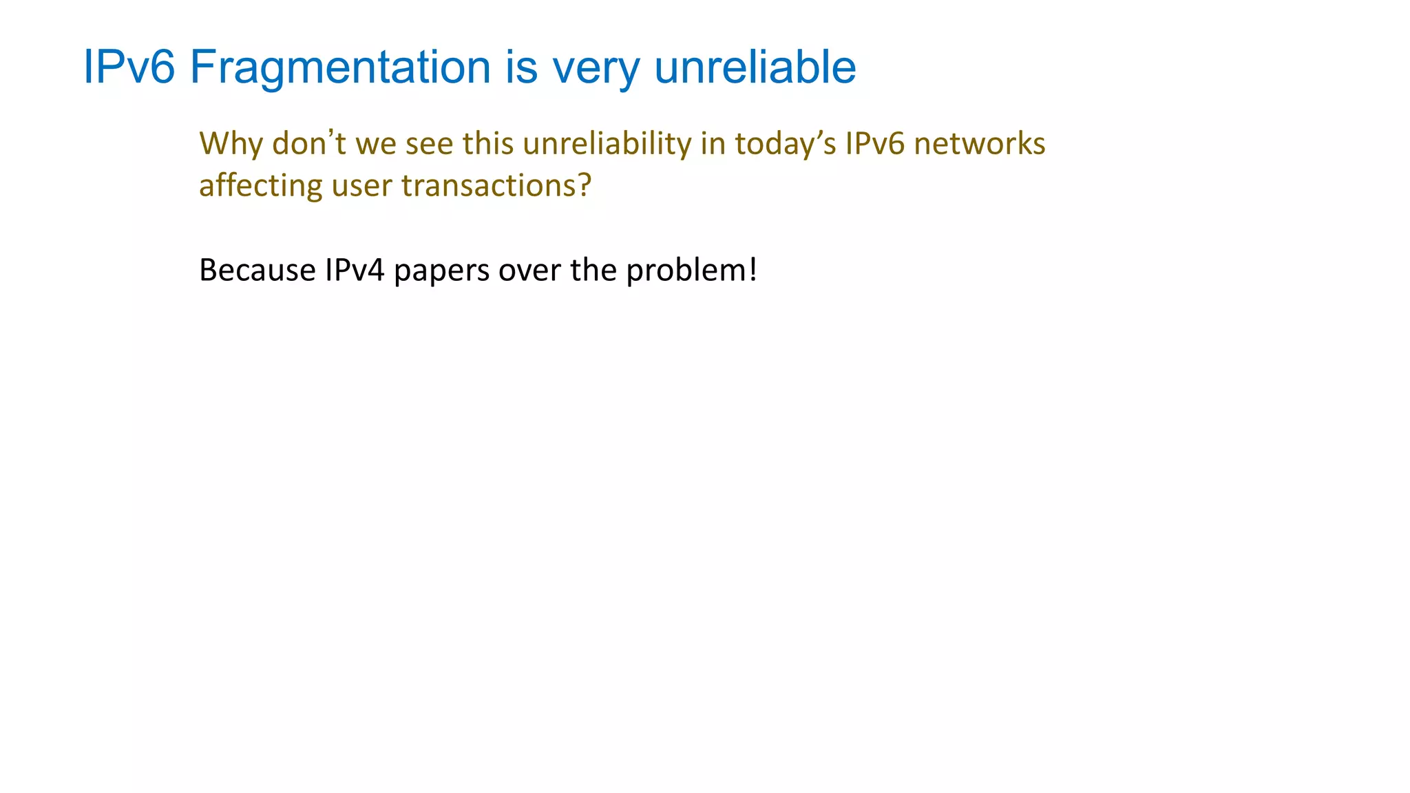 IPv6 Fragmentation is very unreliable
Why don’t we see this unreliability in today’s IPv6 networks
affecting user transactions?
Because IPv4 papers over the problem!
 