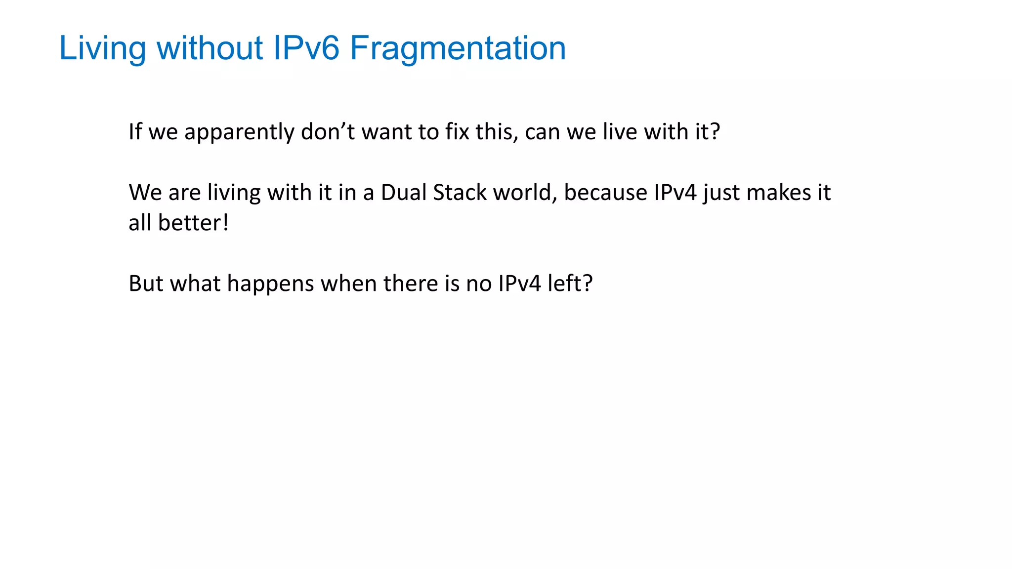 Living without IPv6 Fragmentation
If we apparently don’t want to fix this, can we live with it?
We are living with it in a Dual Stack world, because IPv4 just makes it
all better!
But what happens when there is no IPv4 left?
 