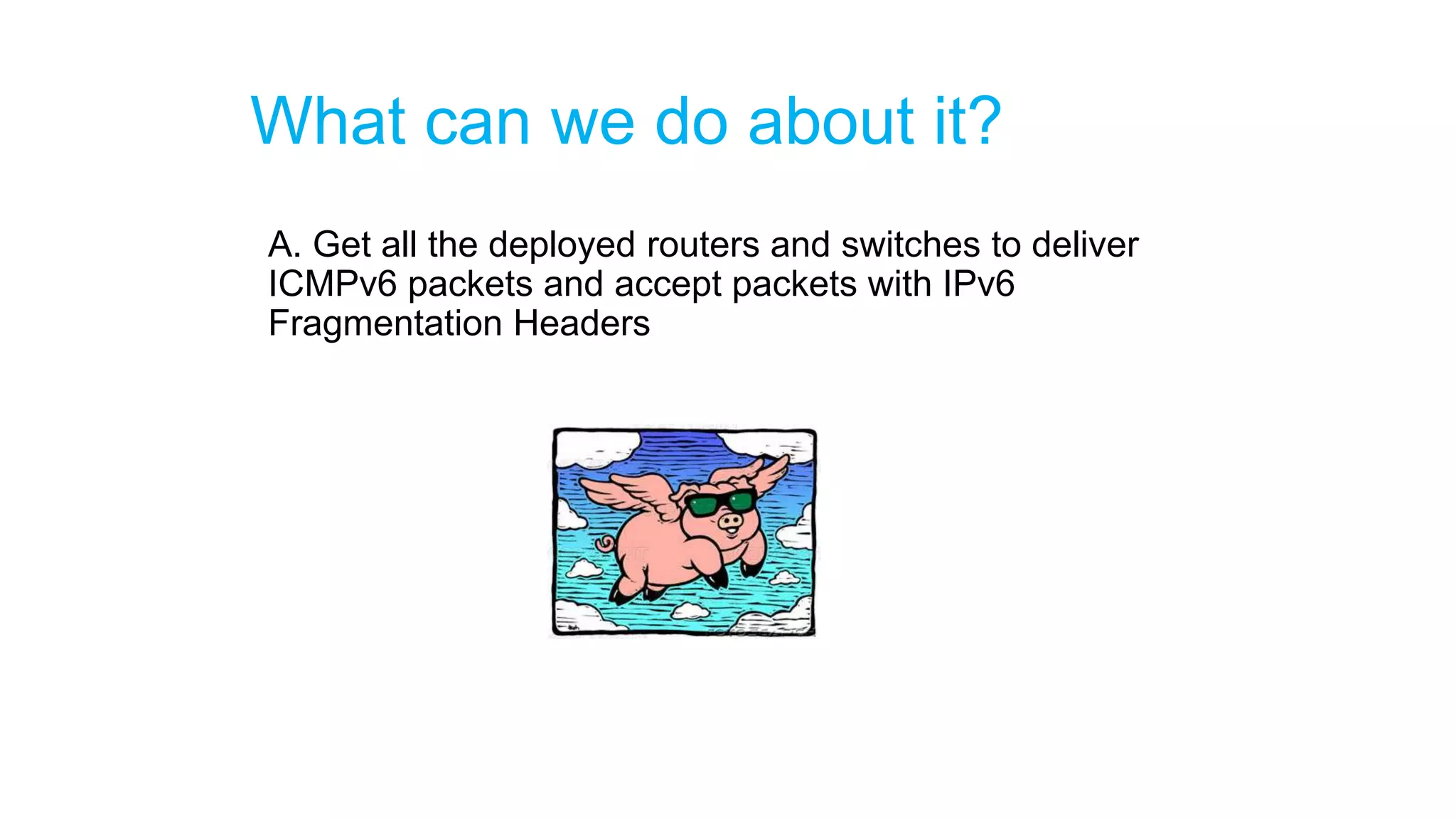 What can we do about it?
A. Get all the deployed routers and switches to deliver
ICMPv6 packets and accept packets with IPv6
Fragmentation Headers
 