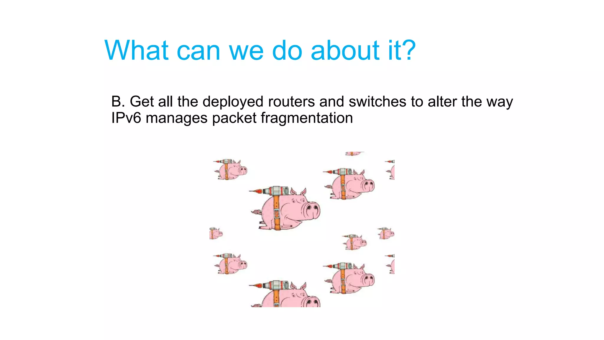 What can we do about it?
B. Get all the deployed routers and switches to alter the way
IPv6 manages packet fragmentation
 