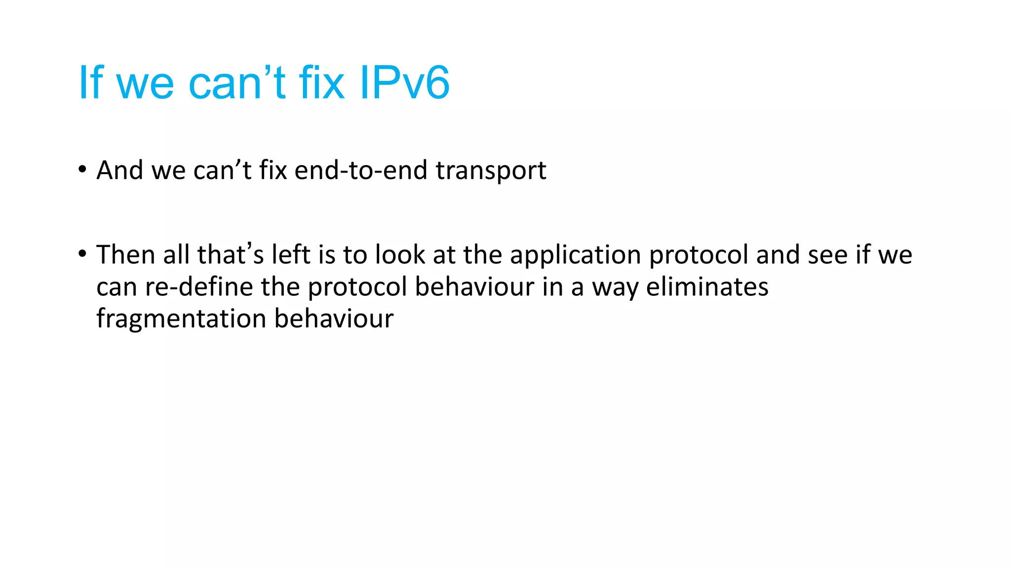 If we can’t fix IPv6
• And we can’t fix end-to-end transport
• Then all that’s left is to look at the application protocol and see if we
can re-define the protocol behaviour in a way eliminates
fragmentation behaviour
 