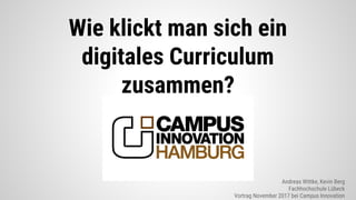 Wie klickt man sich ein
digitales Curriculum
zusammen?
Andreas Wittke, Kevin Berg
Fachhochschule Lübeck
Vortrag November 2017 bei Campus Innovation
 