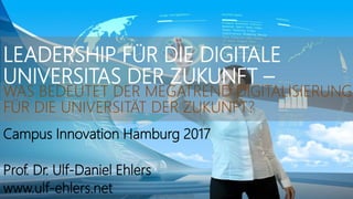 LEADERSHIP FÜR DIE DIGITALE
UNIVERSITAS DER ZUKUNFT –
WAS BEDEUTET DER MEGATREND DIGITALISIERUNG
FÜR DIE UNIVERSITÄT DER ZUKUNFT?
Campus Innovation Hamburg 2017
Prof. Dr. Ulf-Daniel Ehlers
www.ulf-ehlers.nethttp://isdsbologna2013.org/blog/location/bologna/#!prettyPhoto-205/0/
 